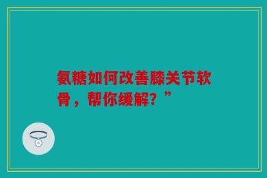 氨糖如何改善膝关节软骨，帮你缓解？”