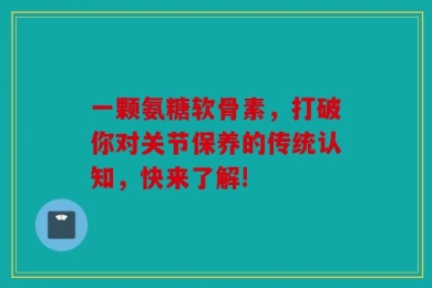 一颗氨糖软骨素，打破你对关节保养的传统认知，快来了解!