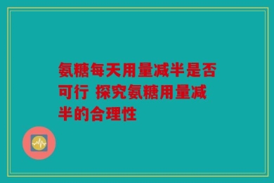 氨糖每天用量减半是否可行 探究氨糖用量减半的合理性