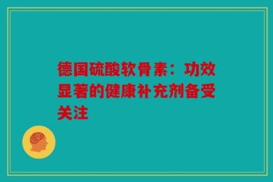 德国硫酸软骨素：功效显著的健康补充剂备受关注