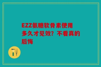 EZZ氨糖软骨素使用多久才见效？不看真的后悔