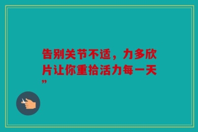 告别关节不适，力多欣片让你重拾活力每一天”
