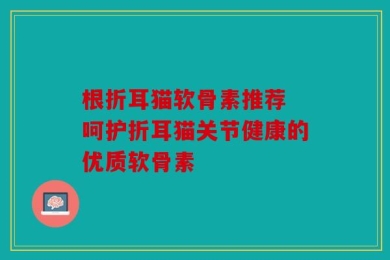 根折耳猫软骨素推荐 呵护折耳猫关节健康的优质软骨素