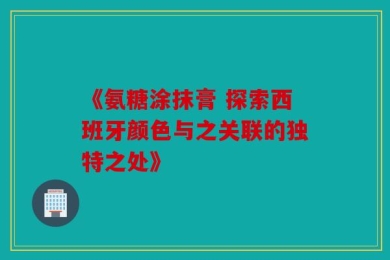 《氨糖涂抹膏 探索西班牙颜色与之关联的独特之处》