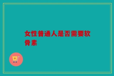 女性普通人是否需要软骨素
