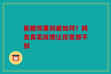 氨糖效果到底如何？网友真实反馈让你意想不到