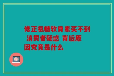 修正氨糖软骨素买不到 消费者疑惑 背后原因究竟是什么