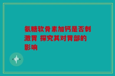 氨糖软骨素加钙是否刺激胃 探究其对胃部的影响