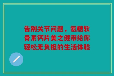 告别关节问题，氨糖软骨素钙片美之健带给你轻松无负担的生活体验