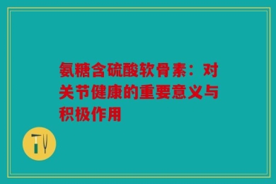 氨糖含硫酸软骨素：对关节健康的重要意义与积极作用