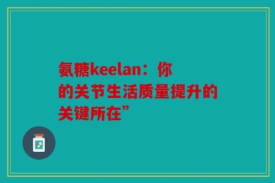 氨糖keelan：你的关节生活质量提升的关键所在”