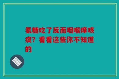 氨糖吃了反而咽喉痒咳痰？看看这些你不知道的
