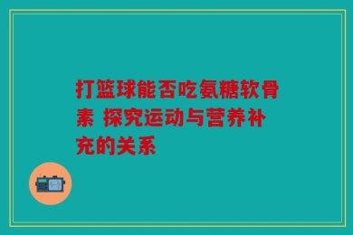 打篮球能否吃氨糖软骨素 探究运动与营养补充的关系