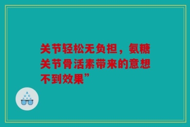 关节轻松无负担，氨糖关节骨活素带来的意想不到效果”