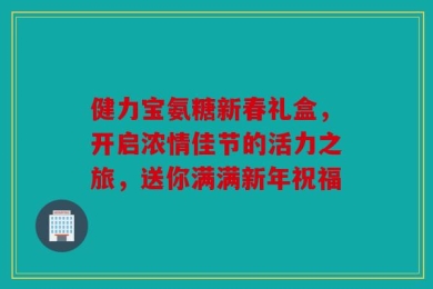 健力宝氨糖新春礼盒，开启浓情佳节的活力之旅，送你满满新年祝福