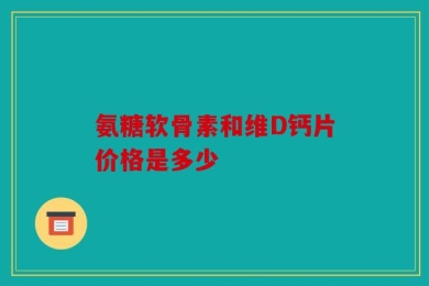 氨糖软骨素和维D钙片价格是多少
