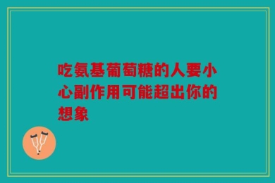 吃氨基葡萄糖的人要小心副作用可能超出你的想象