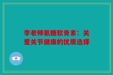 李老师氨糖软骨素：关爱关节健康的优质选择