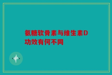 氨糖软骨素与维生素D功效有何不同