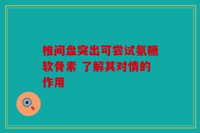 椎间盘突出可尝试氨糖软骨素 了解其对情的作用