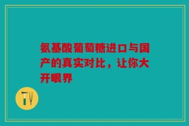 氨基酸葡萄糖进口与国产的真实对比，让你大开眼界
