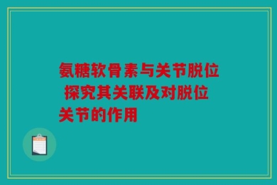 氨糖软骨素与关节脱位 探究其关联及对脱位关节的作用