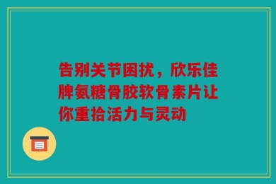 告别关节困扰，欣乐佳牌氨糖骨胶软骨素片让你重拾活力与灵动