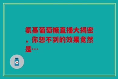 氨基葡萄糖直播大揭密，你想不到的效果竟然是…