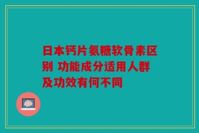 日本钙片氨糖软骨素区别 功能成分适用人群及功效有何不同
