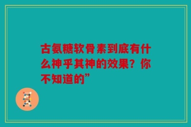 古氨糖软骨素到底有什么神乎其神的效果？你不知道的”
