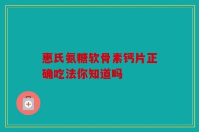惠氏氨糖软骨素钙片正确吃法你知道吗