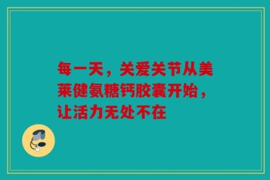 每一天，关爱关节从美莱健氨糖钙胶囊开始，让活力无处不在