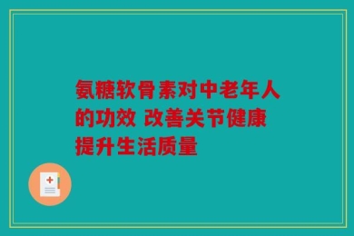 氨糖软骨素对中老年人的功效 改善关节健康提升生活质量