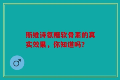 斯维诗氨糖软骨素的真实效果，你知道吗？