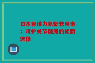 日本骨维力氨糖软骨素：呵护关节健康的优质选择