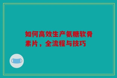 如何高效生产氨糖软骨素片，全流程与技巧