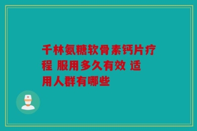 千林氨糖软骨素钙片疗程 服用多久有效 适用人群有哪些