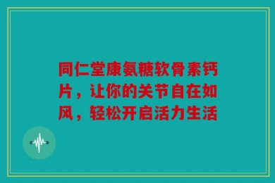 同仁堂康氨糖软骨素钙片，让你的关节自在如风，轻松开启活力生活