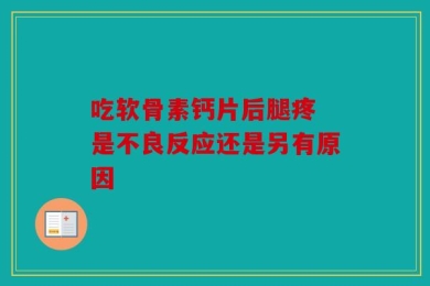 吃软骨素钙片后腿疼 是不良反应还是另有原因