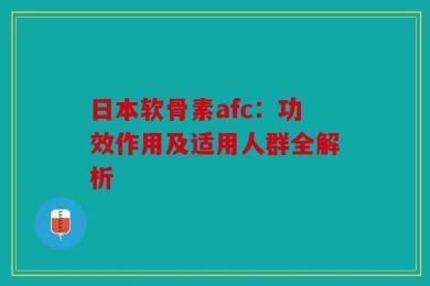 日本软骨素afc：功效作用及适用人群全解析
