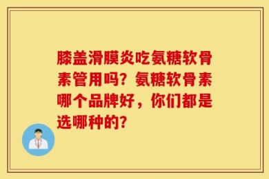 膝盖滑膜炎吃氨糖软骨素管用吗？氨糖软骨素哪个品牌好，你们都是选哪种的？