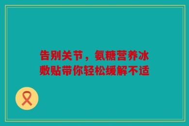告别关节，氨糖营养冰敷贴带你轻松缓解不适