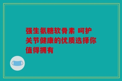 强生氨糖软骨素 呵护关节健康的优质选择你值得拥有