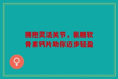 拥抱灵活关节，氨糖软骨素钙片助你迈步轻盈