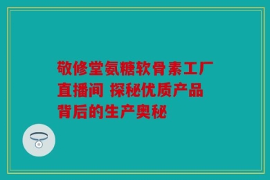敬修堂氨糖软骨素工厂直播间 探秘优质产品背后的生产奥秘