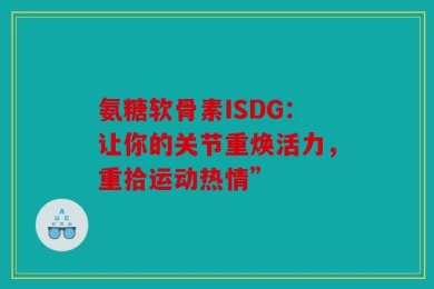 氨糖软骨素ISDG：让你的关节重焕活力，重拾运动热情”