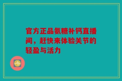 官方正品氨糖补钙直播间，赶快来体验关节的轻盈与活力
