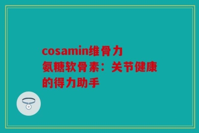 cosamin维骨力氨糖软骨素：关节健康的得力助手
