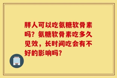 胖人可以吃氨糖软骨素吗？氨糖软骨素吃多久见效，长时间吃会有不好的影响吗？