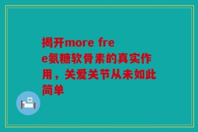 揭开more free氨糖软骨素的真实作用，关爱关节从未如此简单